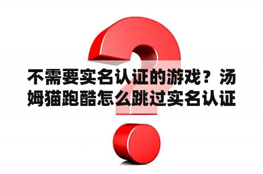 不需要实名认证的游戏？汤姆猫跑酷怎么跳过实名认证？