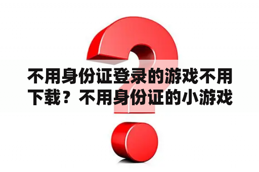 不用身份证登录的游戏不用下载?不用身份证的小游戏? 不用身份证登录的游戏不用下载?不用身份证的小游戏?