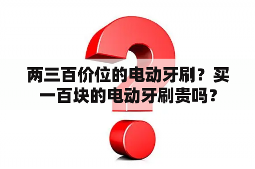 两三百价位的电动牙刷？买一百块的电动牙刷贵吗？