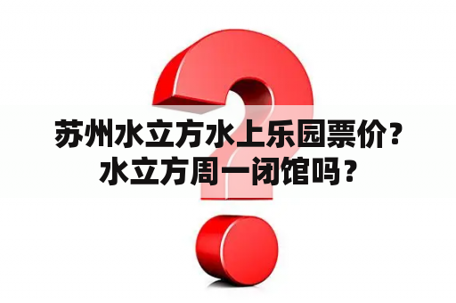 苏州水立方水上乐园票价？水立方周一闭馆吗？