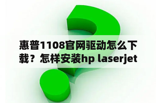 惠普1108官网驱动怎么下载？怎样安装hp laserjet p1108打印机驱动？