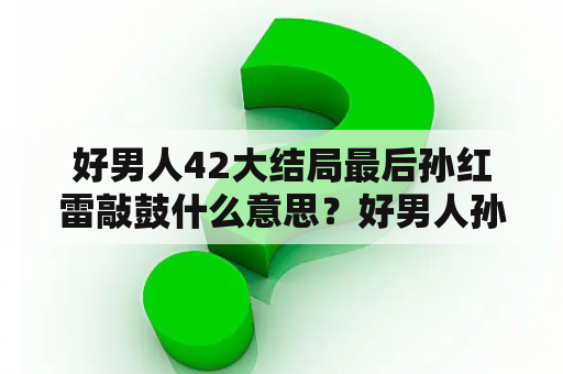 好男人42大结局最后孙红雷敲鼓什么意思？好男人孙红雷怼心理女医生谁演的？