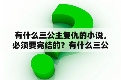 有什么三公主复仇的小说，必须要完结的？有什么三公主复仇的校园小说，必须完结的？