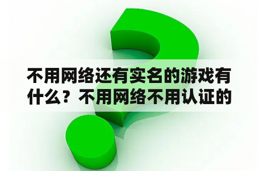 不用网络还有实名的游戏有什么？不用网络不用认证的游戏？