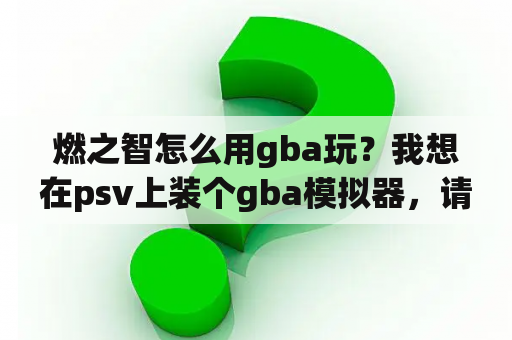 燃之智怎么用gba玩？我想在psv上装个gba模拟器，请问怎么弄？