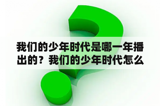 我们的少年时代是哪一年播出的？我们的少年时代怎么拼？