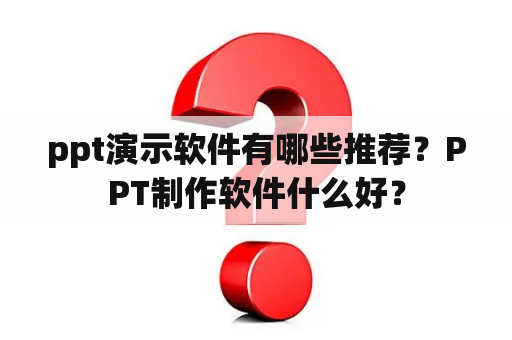 ppt演示软件有哪些推荐？PPT制作软件什么好？