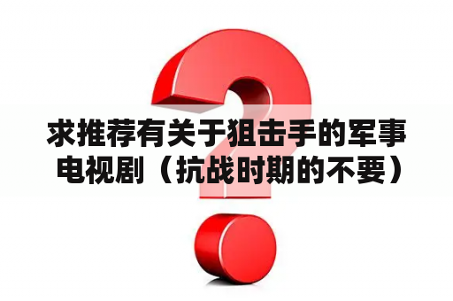 求推荐有关于狙击手的军事电视剧（抗战时期的不要）？30部狙击手电视剧