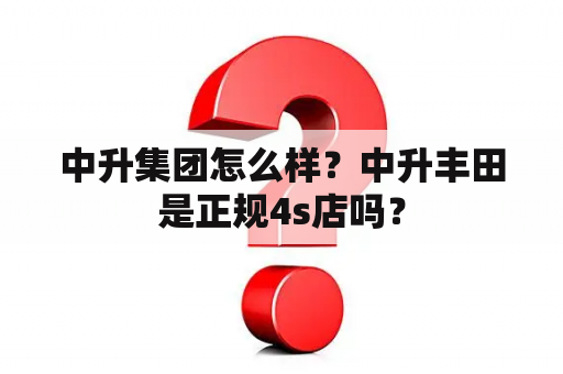 中升集团怎么样？中升丰田是正规4s店吗？