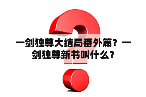 一剑独尊大结局番外篇？一剑独尊新书叫什么？