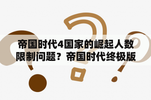 帝国时代4国家的崛起人数限制问题？帝国时代终极版是什么？