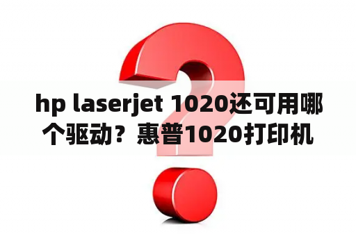 hp laserjet 1020还可用哪个驱动？惠普1020打印机驱动程序下载官网