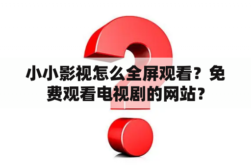 小小影视怎么全屏观看？免费观看电视剧的网站？