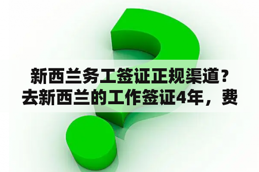 新西兰务工签证正规渠道？去新西兰的工作签证4年，费用16万可靠吗？
