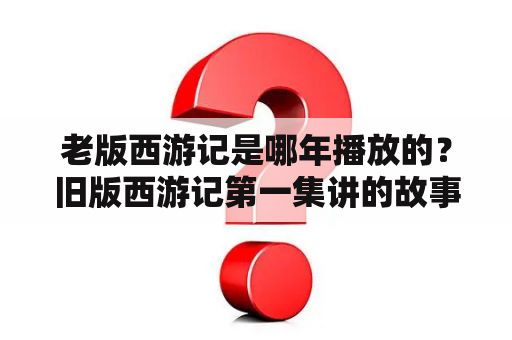 老版西游记是哪年播放的？旧版西游记第一集讲的故事？