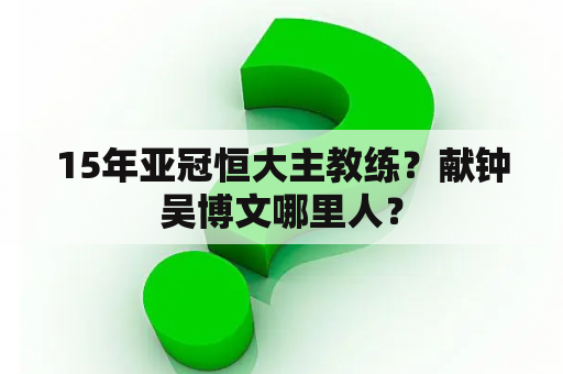 15年亚冠恒大主教练？献钟吴博文哪里人？