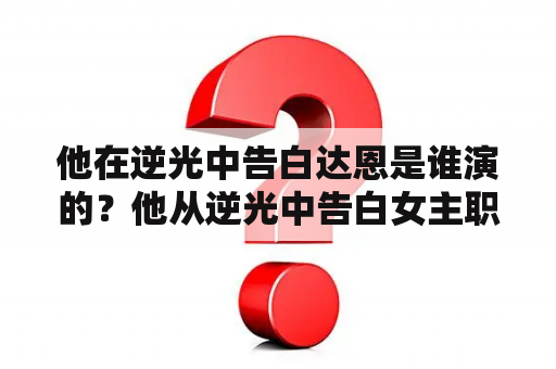 他在逆光中告白达恩是谁演的？他从逆光中告白女主职业？