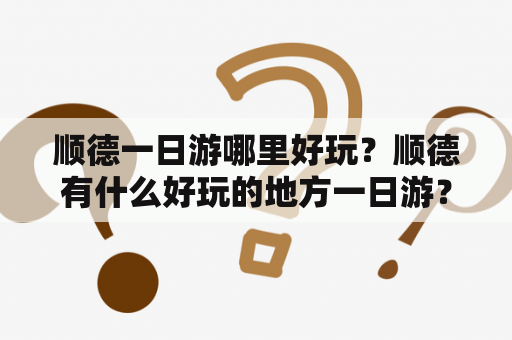 顺德一日游哪里好玩？顺德有什么好玩的地方一日游？