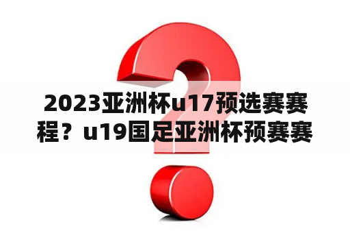 2023亚洲杯u17预选赛赛程？u19国足亚洲杯预赛赛程？