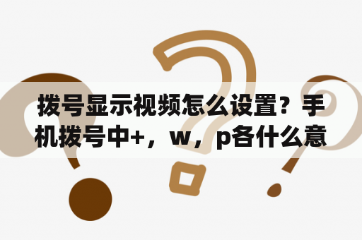 拨号显示视频怎么设置？手机拨号中+，w，p各什么意思，怎么使用？