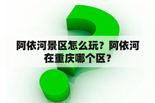 阿依河景区怎么玩？阿依河在重庆哪个区？