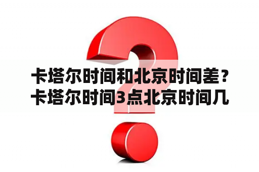 卡塔尔时间和北京时间差？卡塔尔时间3点北京时间几点？