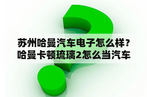 苏州哈曼汽车电子怎么样？哈曼卡顿琉璃2怎么当汽车音响？