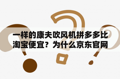 一样的康夫吹风机拼多多比淘宝便宜？为什么京东官网戴森吹风机要贵？