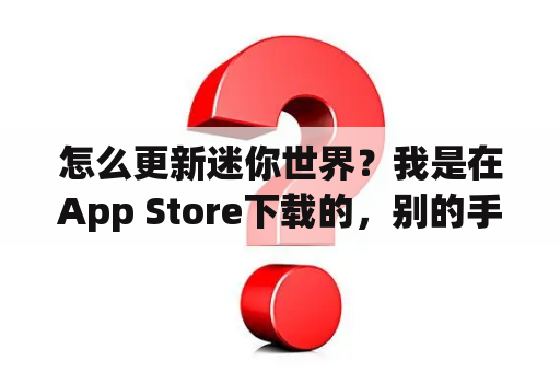 怎么更新迷你世界？我是在App Store下载的，别的手机都可以更新了，我在App Store搜索？迷你世界更新版本下载