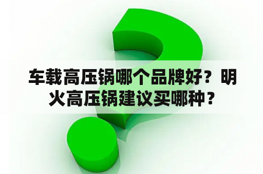 车载高压锅哪个品牌好？明火高压锅建议买哪种？