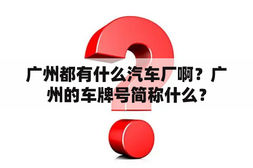 广州都有什么汽车厂啊？广州的车牌号简称什么？