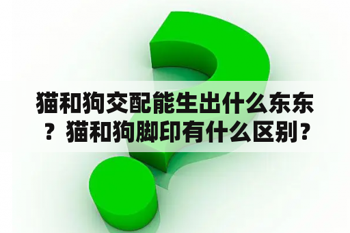 猫和狗交配能生出什么东东？猫和狗脚印有什么区别？
