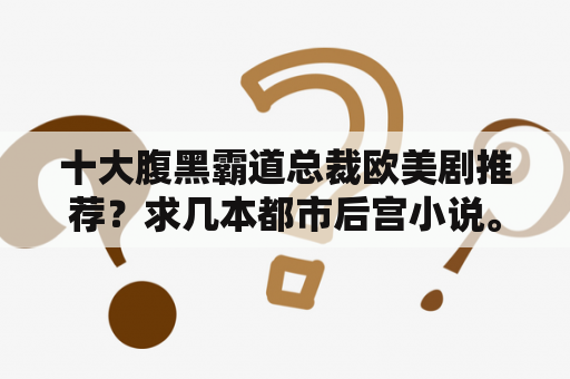 十大腹黑霸道总裁欧美剧推荐？求几本都市后宫小说。女主多一点。完结的？