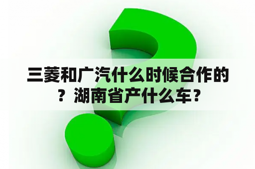 三菱和广汽什么时候合作的？湖南省产什么车？