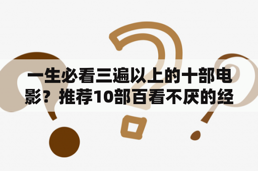 一生必看三遍以上的十部电影？推荐10部百看不厌的经典电影？