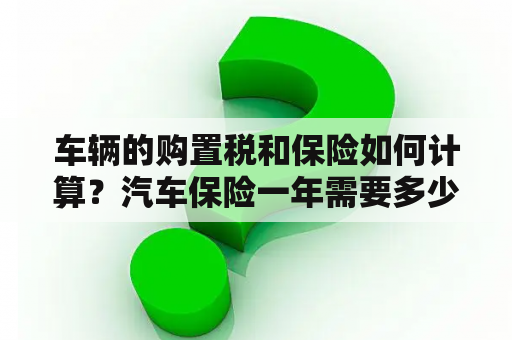 车辆的购置税和保险如何计算？汽车保险一年需要多少钱？