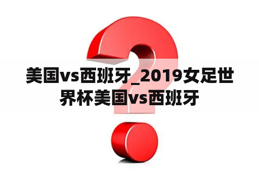 美国vs西班牙_2019女足世界杯美国vs西班牙