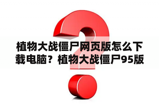 植物大战僵尸网页版怎么下载电脑？植物大战僵尸95版官网是什么？