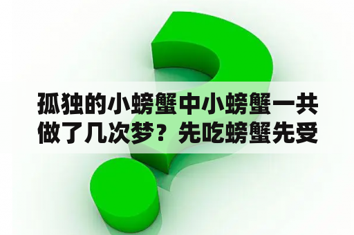 孤独的小螃蟹中小螃蟹一共做了几次梦？先吃螃蟹先受益的故事？