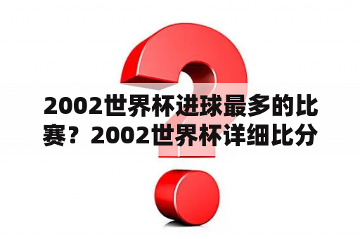 2002世界杯进球最多的比赛？2002世界杯详细比分？