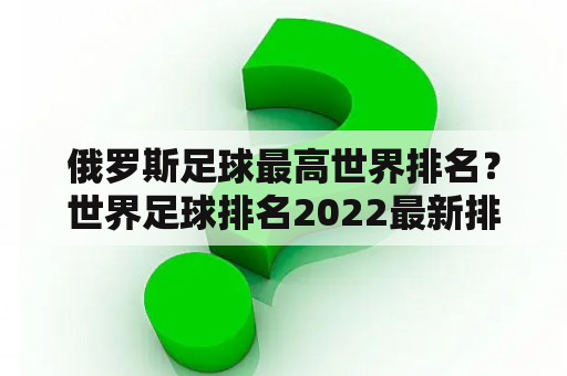 俄罗斯足球最高世界排名？世界足球排名2022最新排名？