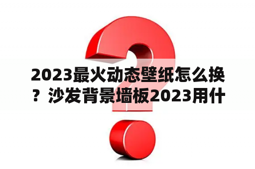 2023最火动态壁纸怎么换？沙发背景墙板2023用什么色？