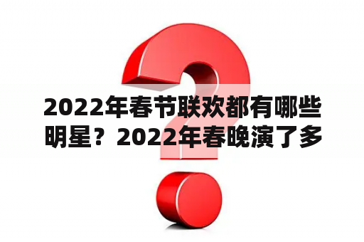 2022年春节联欢都有哪些明星？2022年春晚演了多久？