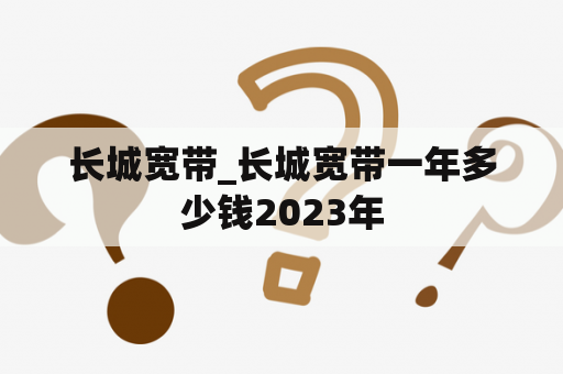 长城宽带_长城宽带一年多少钱2023年