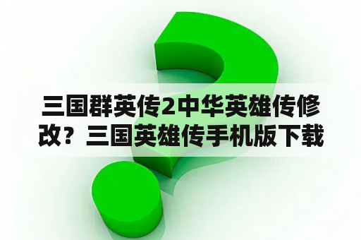 三国群英传2中华英雄传修改？三国英雄传手机版下载