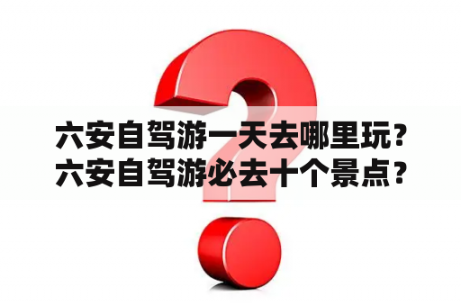 六安自驾游一天去哪里玩？六安自驾游必去十个景点？