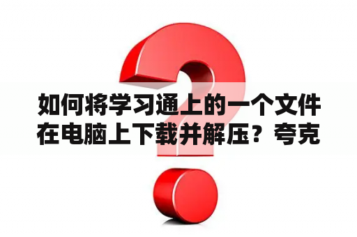 如何将学习通上的一个文件在电脑上下载并解压？夸克网盘不能解压文件？