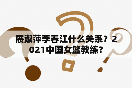 展淑萍李春江什么关系？2021中国女篮教练？