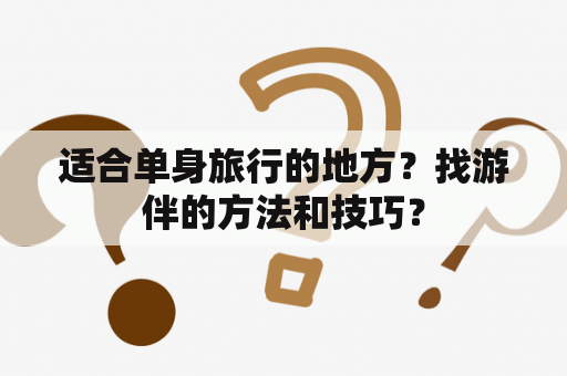 适合单身旅行的地方？找游伴的方法和技巧？