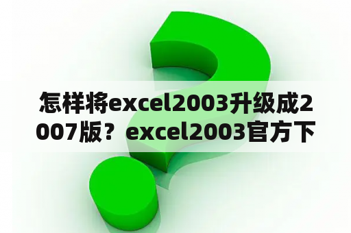 怎样将excel2003升级成2007版？excel2003官方下载免费完整版